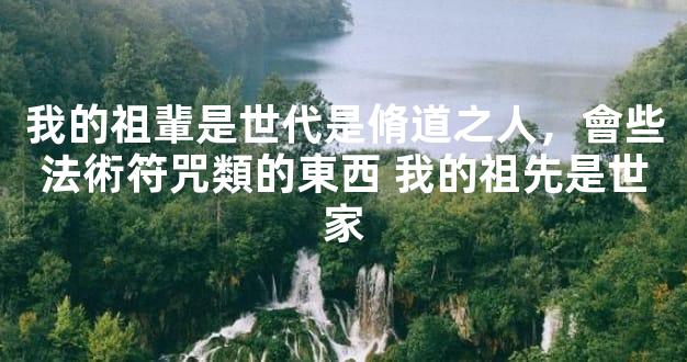 我的祖輩是世代是脩道之人，會些法術符咒類的東西 我的祖先是世家